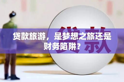 索县贷款旅游，是梦想之旅还是财务陷阱？