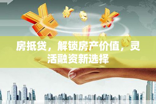 索县房抵贷，解锁房产价值，灵活融资新选择