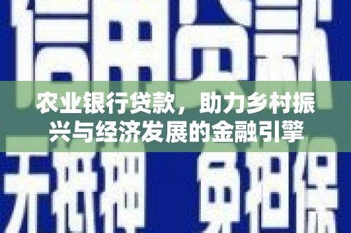索县农业银行贷款，助力乡村振兴与经济发展的金融引擎