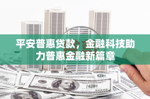 索县平安普惠贷款，金融科技助力普惠金融新篇章