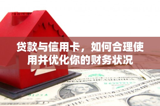 索县贷款与信用卡，如何合理使用并优化你的财务状况