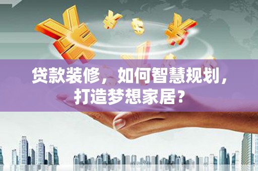 索县贷款装修，如何智慧规划，打造梦想家居？