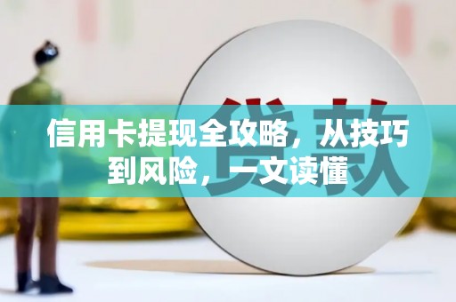 索县信用卡提现全攻略，从技巧到风险，一文读懂