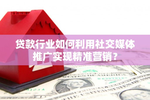 索县贷款行业如何利用社交媒体推广实现精准营销？