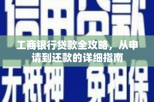 索县工商银行贷款全攻略，从申请到还款的详细指南