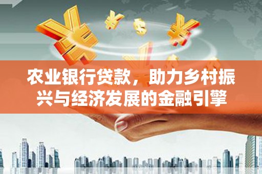 索县农业银行贷款，助力乡村振兴与经济发展的金融引擎