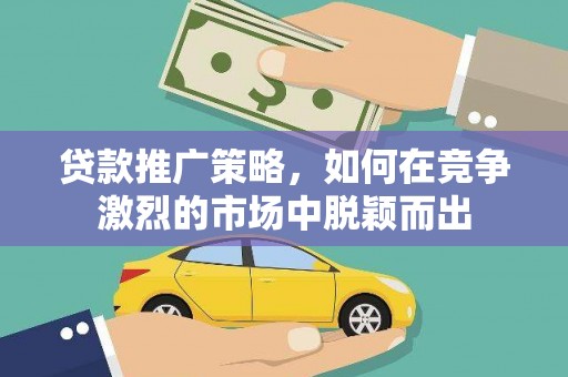 索县贷款推广策略，如何在竞争激烈的市场中脱颖而出