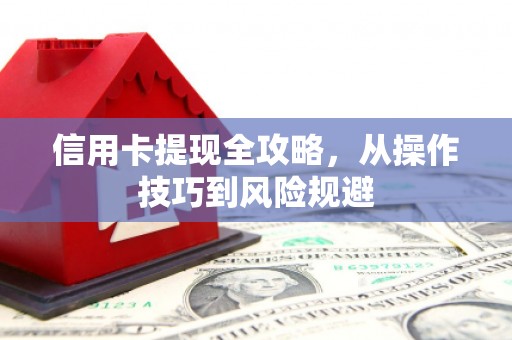 索县信用卡提现全攻略，从操作技巧到风险规避