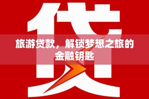 索县旅游贷款，解锁梦想之旅的金融钥匙