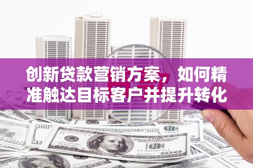 索县创新贷款营销方案，如何精准触达目标客户并提升转化率