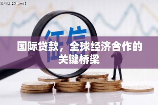 索县国际贷款，全球经济合作的关键桥梁