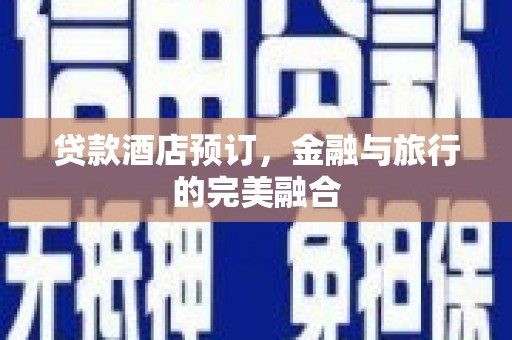 索县贷款酒店预订，金融与旅行的完美融合