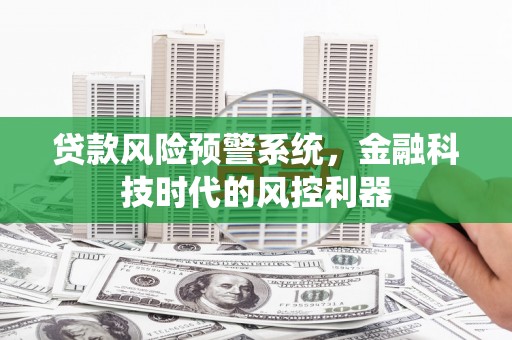 索县贷款风险预警系统，金融科技时代的风控利器