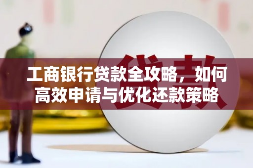 索县工商银行贷款全攻略，如何高效申请与优化还款策略