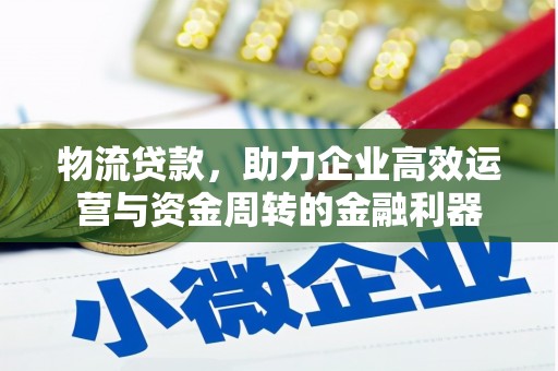 索县物流贷款，助力企业高效运营与资金周转的金融利器