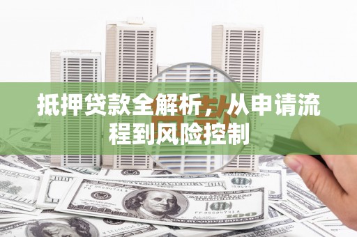 索县抵押贷款全解析，从申请流程到风险控制