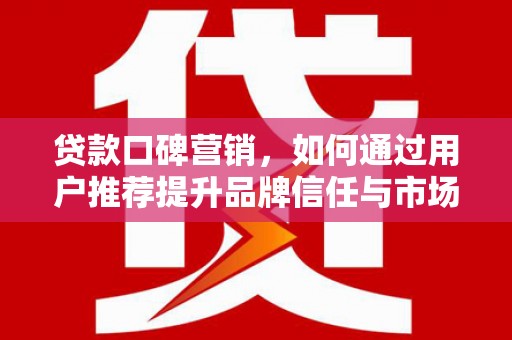索县贷款口碑营销，如何通过用户推荐提升品牌信任与市场份额