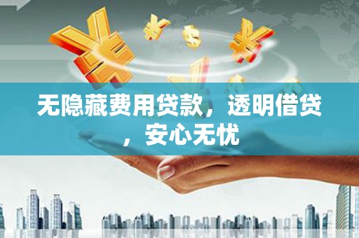 索县无隐藏费用贷款，透明借贷，安心无忧