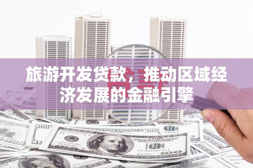 索县旅游开发贷款，推动区域经济发展的金融引擎