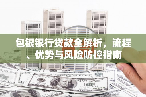 索县包银银行贷款全解析，流程、优势与风险防控指南