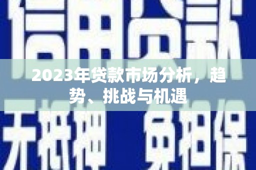 索县2023年贷款市场分析，趋势、挑战与机遇