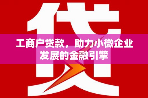 索县工商户贷款，助力小微企业发展的金融引擎