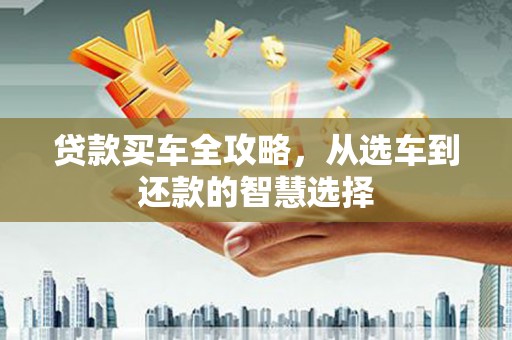 索县贷款买车全攻略，从选车到还款的智慧选择
