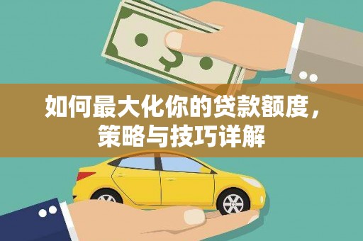 索县如何最大化你的贷款额度，策略与技巧详解