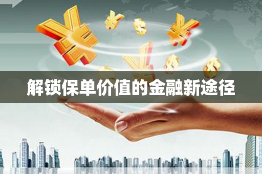 索县解锁保单价值的金融新途径