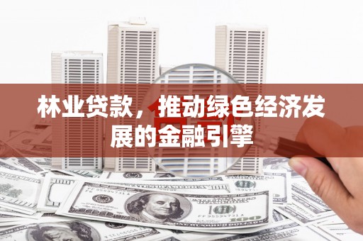 索县林业贷款，推动绿色经济发展的金融引擎