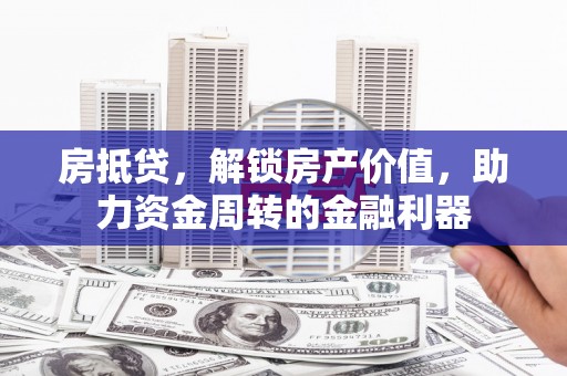 索县房抵贷，解锁房产价值，助力资金周转的金融利器