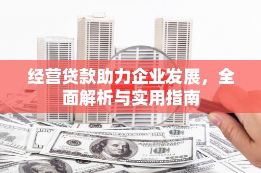 索县经营贷款助力企业发展，全面解析与实用指南