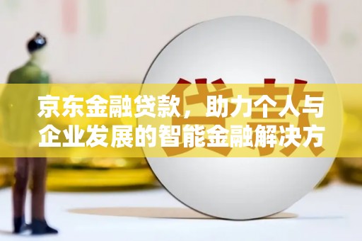 索县京东金融贷款，助力个人与企业发展的智能金融解决方案