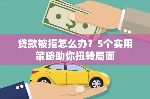 索县贷款被拒怎么办？5个实用策略助你扭转局面