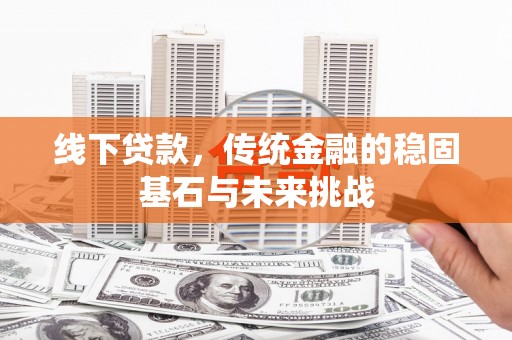 索县线下贷款，传统金融的稳固基石与未来挑战