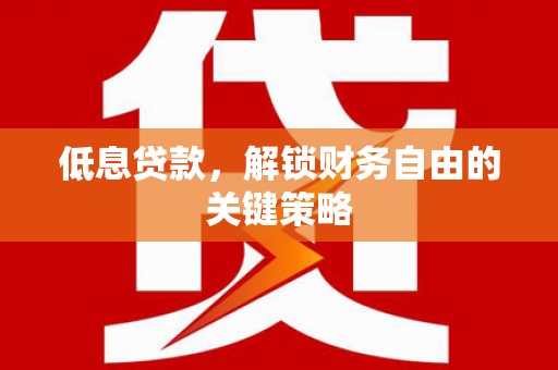 索县低息贷款，解锁财务自由的关键策略
