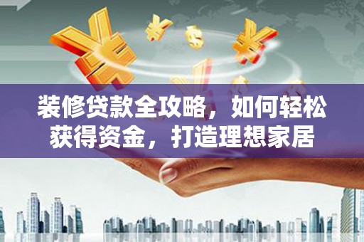 索县装修贷款全攻略，如何轻松获得资金，打造理想家居