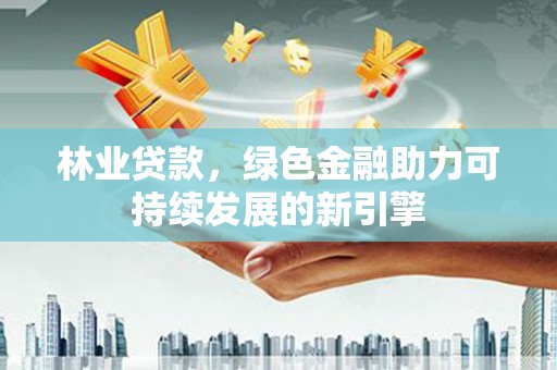 索县林业贷款，绿色金融助力可持续发展的新引擎