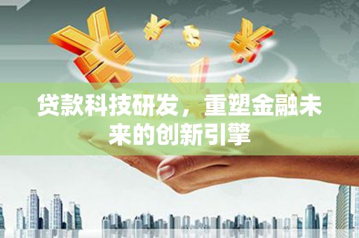 索县贷款科技研发，重塑金融未来的创新引擎