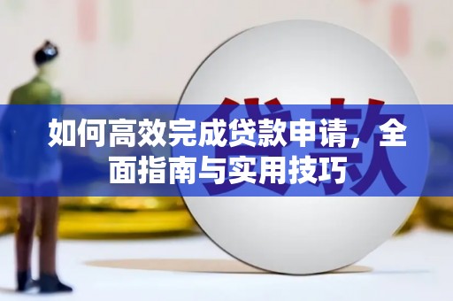 索县如何高效完成贷款申请，全面指南与实用技巧