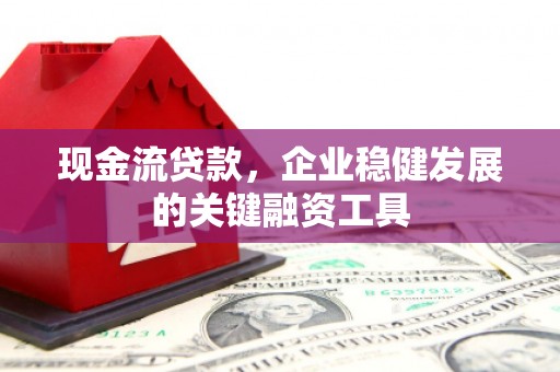 索县现金流贷款，企业稳健发展的关键融资工具
