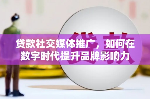 索县贷款社交媒体推广，如何在数字时代提升品牌影响力