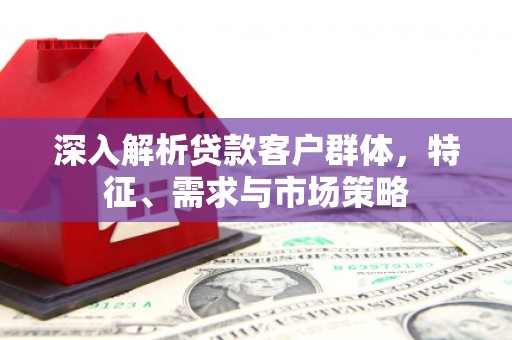 索县深入解析贷款客户群体，特征、需求与市场策略