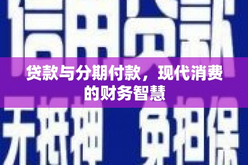 索县贷款与分期付款，现代消费的财务智慧