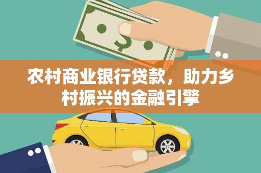 索县农村商业银行贷款，助力乡村振兴的金融引擎