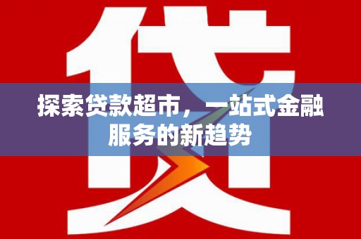 索县探索贷款超市，一站式金融服务的新趋势