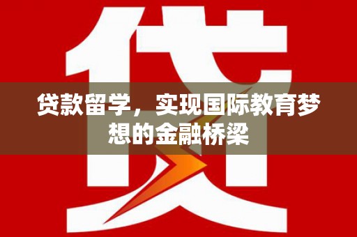 索县贷款留学，实现国际教育梦想的金融桥梁