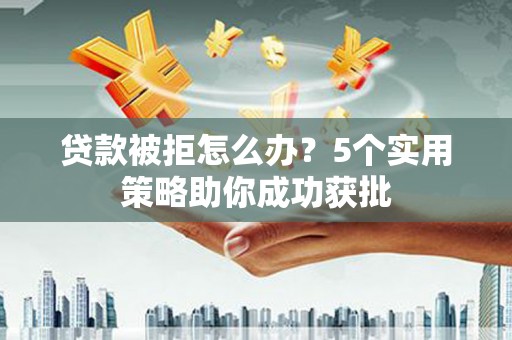 索县贷款被拒怎么办？5个实用策略助你成功获批