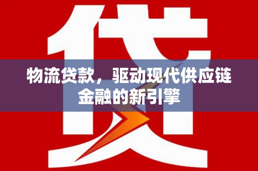 索县物流贷款，驱动现代供应链金融的新引擎