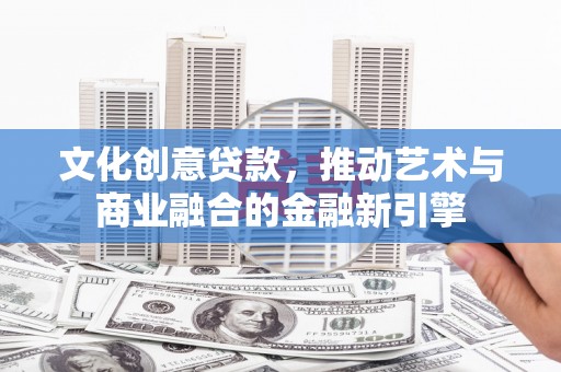 索县文化创意贷款，推动艺术与商业融合的金融新引擎